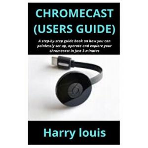 Harry Louis Chromecast (Users Guide): A step-by-step guide book on how you can painlessly set up, operate and explore your chromecast in just 3 minutes, Paperback