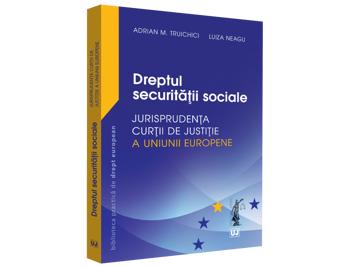 Adrian M. Truichici, Luiza Neagu Dreptul securitatii sociale - Jurisprudenta Curtii de Justitie a Uniunii Europene si jurisprudenta nationala