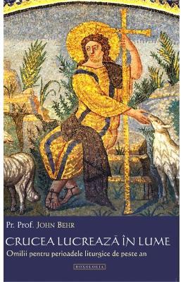 John Behr Crucea lucreaza in lume. Omilii pentru perioadele liturgice de peste an -