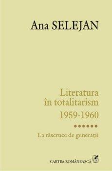 Ana Selejan Literatura in totalitarism 1959-1960. Volumul VI: La rascruce de generatii