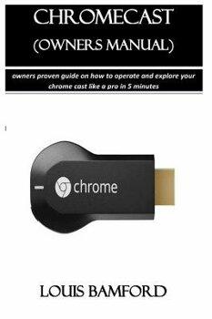 Louis Bamford Chromecast (Owners Manual): Owners Proven Guide on How to Operate and Explore Your Chrome Cast Like a Pro in 5 Minutes, Paperback