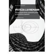  Volumul 7. Mari idei ale matematicii. Ipoteza lui Riemann. Veriga lipsa dintre numerele prime si mecanica cuantica - Jorge Jimenez Urroz