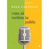 Dale Carnegie Cum sa vorbim in public editia a III a