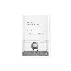 Alex Stefanescu Eu si comunismul