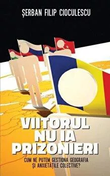 Serban Filip Cioculescu Viitorul nu ia prizonieri. Cum ne putem gestiona geografia si anxietatile colective?